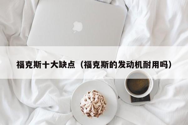 福克斯十大缺点（福克斯的发动机耐用吗）