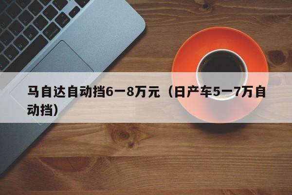 马自达自动挡6一8万元（日产车5一7万自动挡）