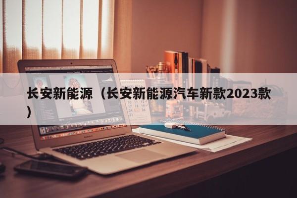 长安新能源（长安新能源汽车新款2023款）