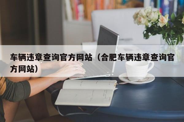 车辆违章查询官方网站（合肥车辆违章查询官方网站）