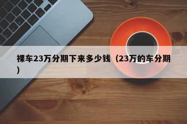 裸车23万分期下来多少钱（23万的车分期）