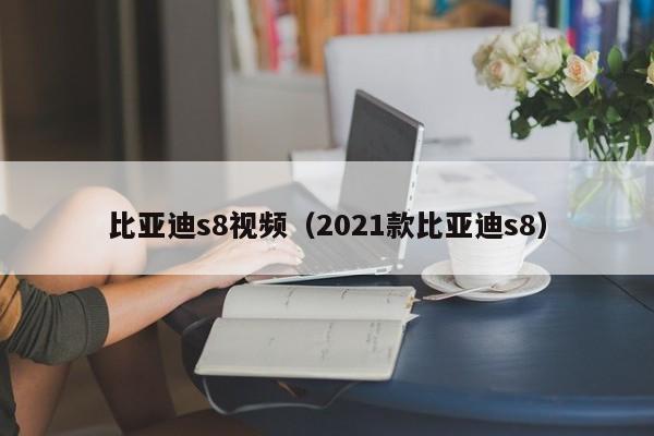 比亚迪s8视频（2021款比亚迪s8）