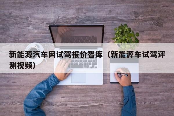 新能源汽车网试驾报价智库（新能源车试驾评测视频）