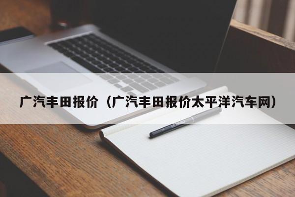 广汽丰田报价（广汽丰田报价太平洋汽车网）