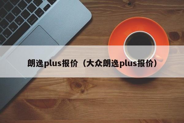 朗逸plus报价（大众朗逸plus报价）