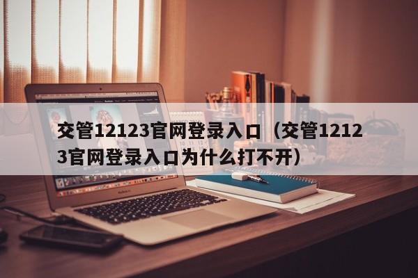 交管12123官网登录入口（交管12123官网登录入口为什么打不开）