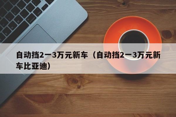 自动挡2一3万元新车（自动挡2一3万元新车比亚迪）