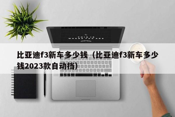 比亚迪f3新车多少钱（比亚迪f3新车多少钱2023款自动挡）