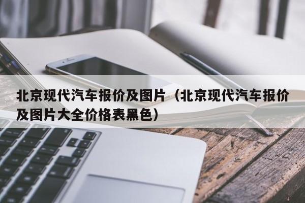 北京现代汽车报价及图片（北京现代汽车报价及图片大全价格表黑色）