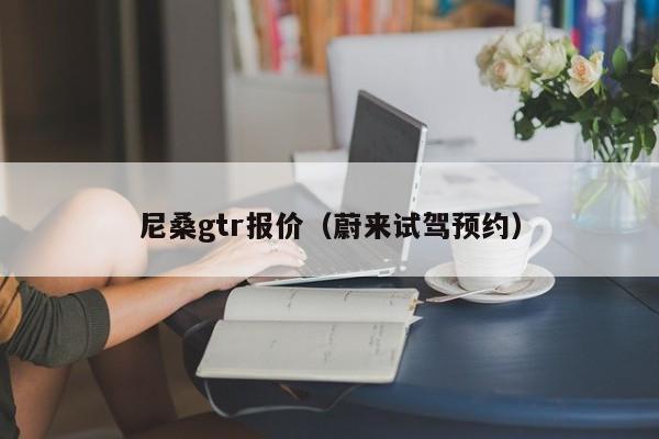 尼桑gtr报价（蔚来试驾预约）