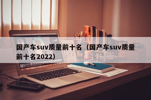 国产车suv质量前十名（国产车suv质量前十名2022）