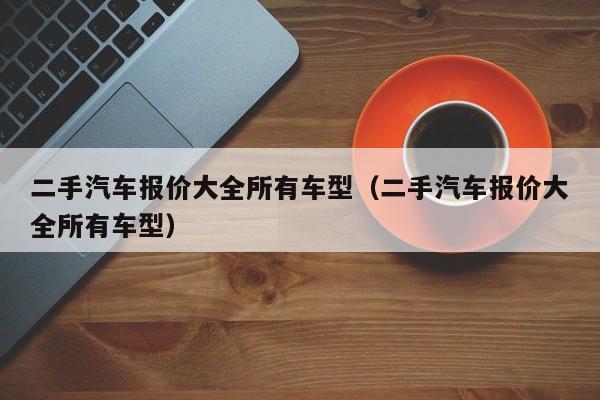 二手汽车报价大全所有车型（二手汽车报价大全所有车型）