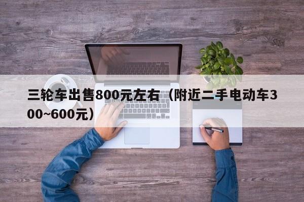 三轮车出售800元左右（附近二手电动车300~600元）