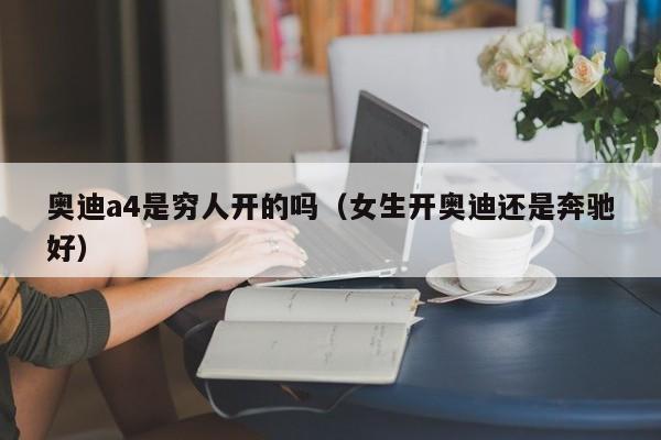 奥迪a4是穷人开的吗（女生开奥迪还是奔驰好）