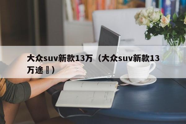 大众suv新款13万（大众suv新款13万途赿）