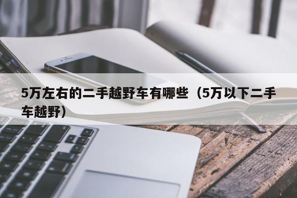 5万左右的二手越野车有哪些（5万以下二手车越野）