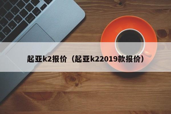 起亚k2报价（起亚k22019款报价）