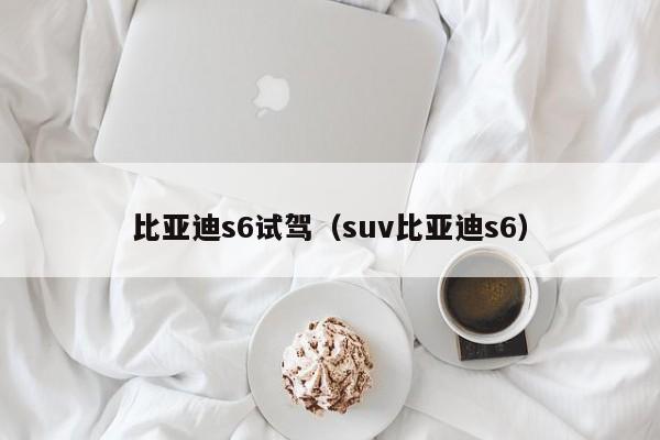 比亚迪s6试驾（suv比亚迪s6）