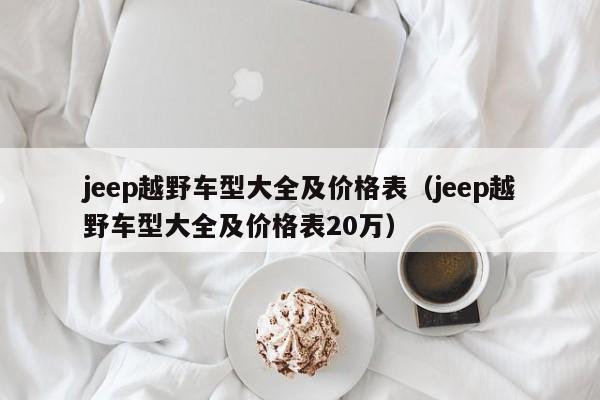 jeep越野车型大全及价格表（jeep越野车型大全及价格表20万）