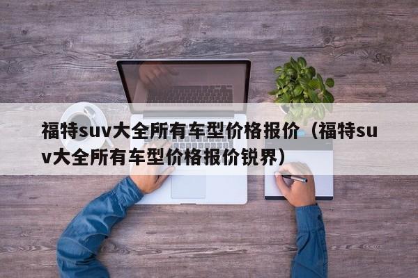 福特suv大全所有车型价格报价（福特suv大全所有车型价格报价锐界）