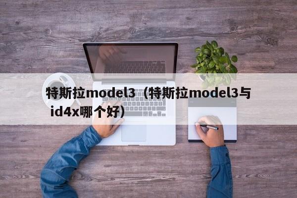 特斯拉model3（特斯拉model3与 id4x哪个好）