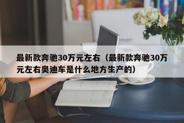 最新款奔驰30万元左右（最新款奔驰30万元左右奥迪车是什么地方生产的）