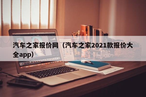 汽车之家报价网（汽车之家2021款报价大全app）