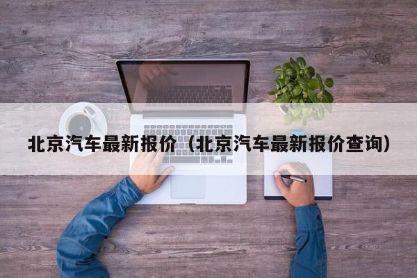 北京汽车最新报价（北京汽车最新报价查询）