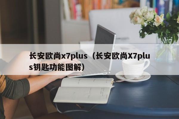 长安欧尚x7plus（长安欧尚X7plus钥匙功能图解）