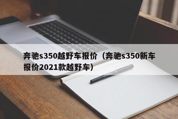 奔驰s350越野车报价（奔驰s350新车报价2021款越野车）