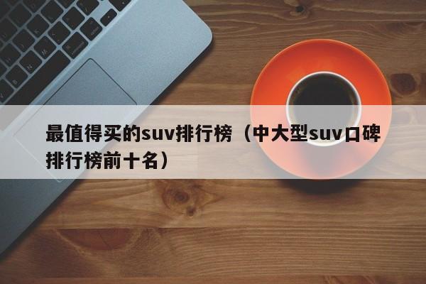 最值得买的suv排行榜（中大型suv口碑排行榜前十名）