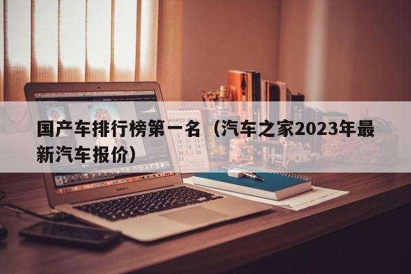 国产车排行榜第一名（汽车之家2023年最新汽车报价）