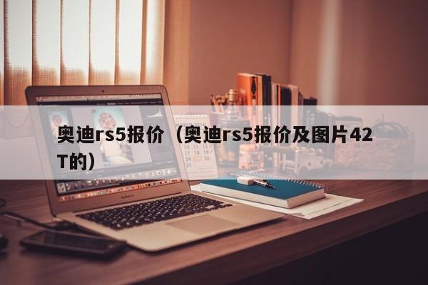 奥迪rs5报价（奥迪rs5报价及图片42T的）