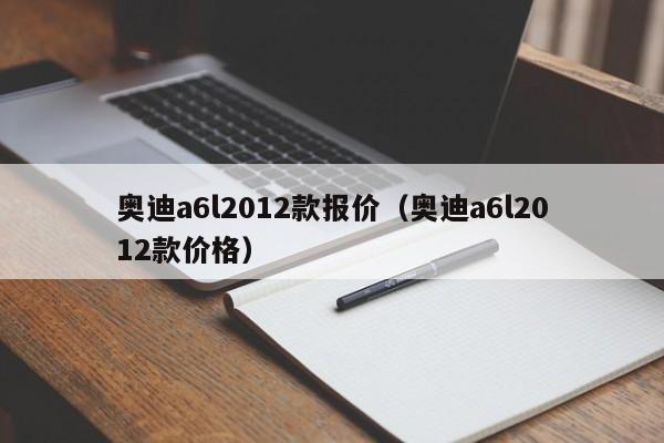 奥迪a6l2012款报价（奥迪a6l2012款价格）