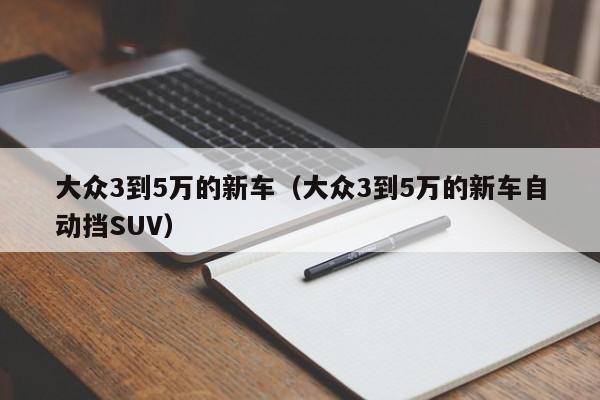 大众3到5万的新车（大众3到5万的新车自动挡SUV）