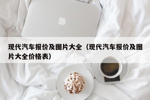 现代汽车报价及图片大全（现代汽车报价及图片大全价格表）