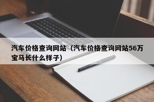 汽车价格查询网站（汽车价格查询网站56万宝马长什么样子）