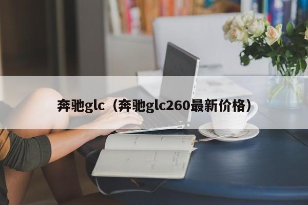 奔驰glc（奔驰glc260最新价格）