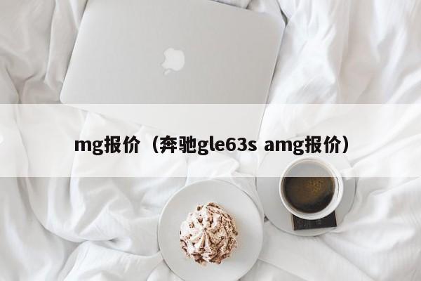 mg报价（奔驰gle63s amg报价）