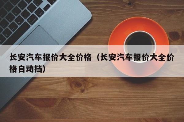 长安汽车报价大全价格（长安汽车报价大全价格自动挡）