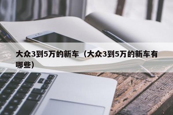 大众3到5万的新车（大众3到5万的新车有哪些）