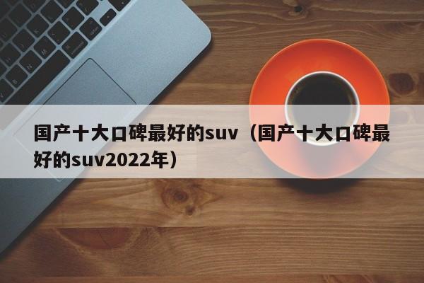 国产十大口碑最好的suv（国产十大口碑最好的suv2022年）