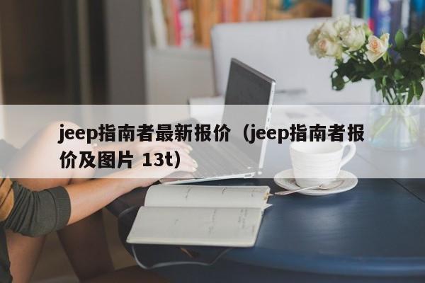 jeep指南者最新报价（jeep指南者报价及图片 13t）