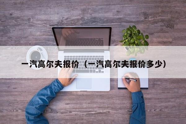 一汽高尔夫报价（一汽高尔夫报价多少）