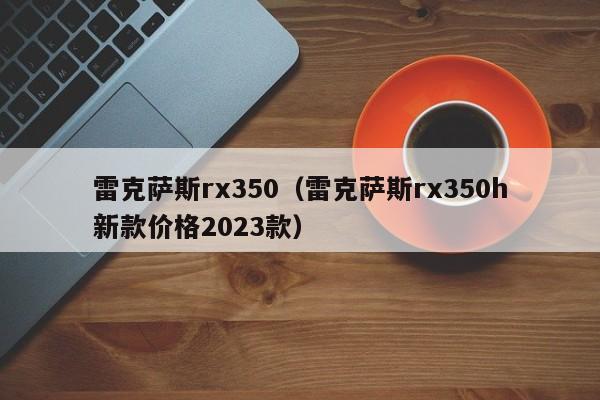 雷克萨斯rx350（雷克萨斯rx350h新款价格2023款）