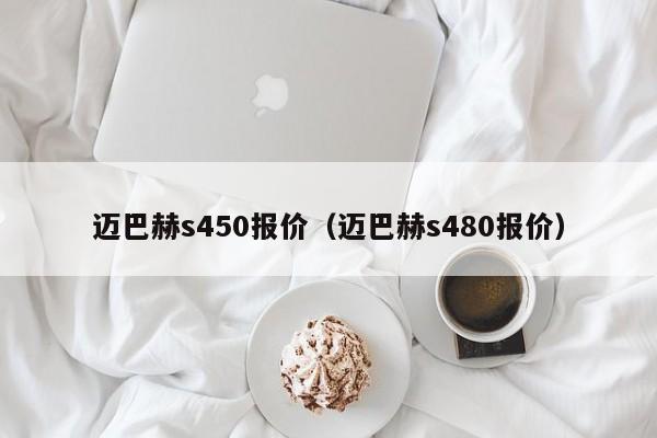 迈巴赫s450报价（迈巴赫s480报价）