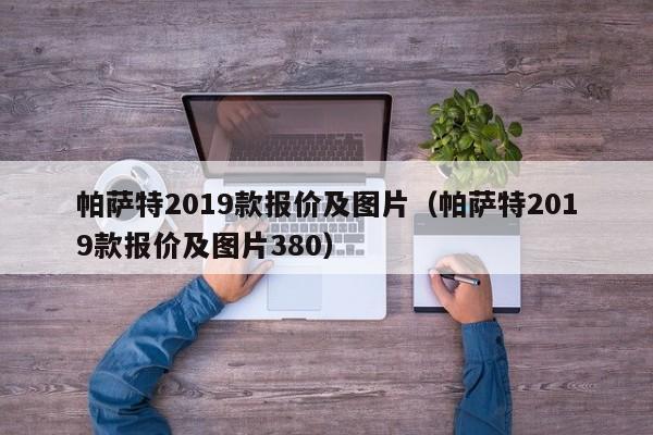 帕萨特2019款报价及图片（帕萨特2019款报价及图片380）