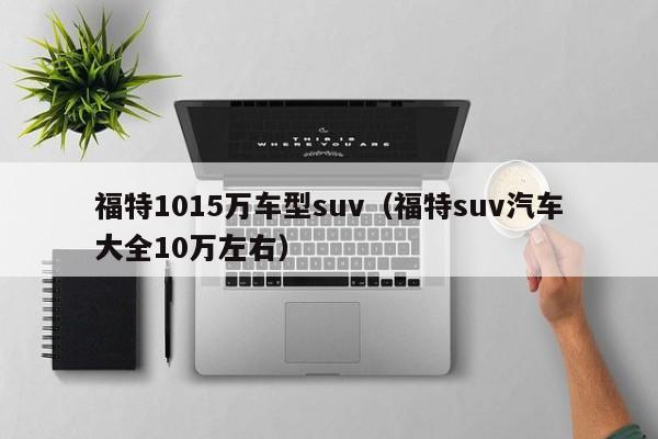 福特1015万车型suv（福特suv汽车大全10万左右）