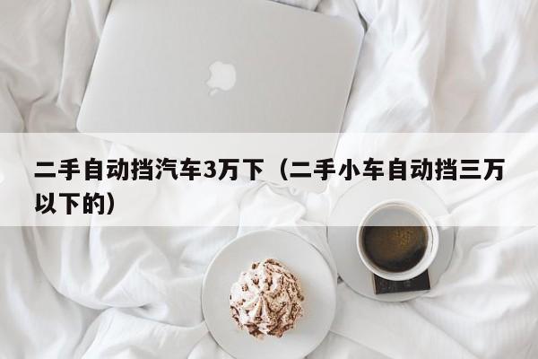 二手自动挡汽车3万下（二手小车自动挡三万以下的）