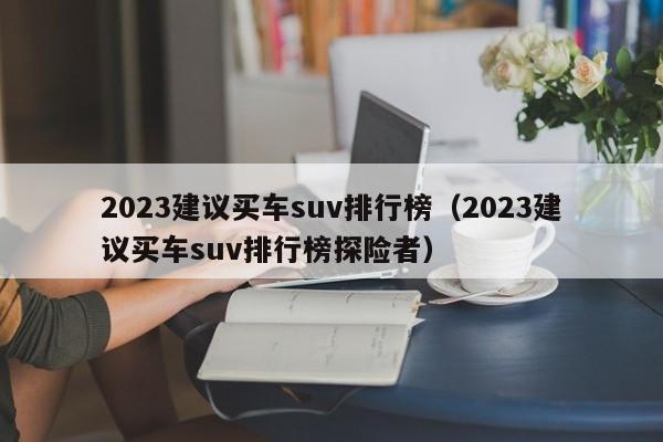 2023建议买车suv排行榜（2023建议买车suv排行榜探险者）